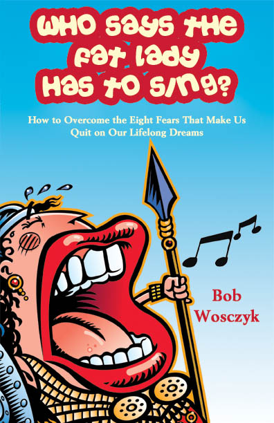 Who Says the Fat Lady Has to Sing?: How to Overcome the Eight Fears that Make Us Quit on Our Lifelong Dreams by Bob Wosczyk