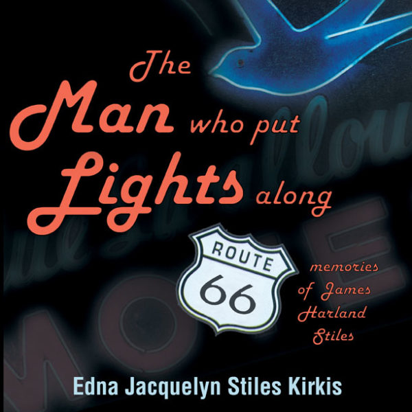 The Man who put the Lights along Route 66: Memories of James Harland Stiles by Edna Jacquelyn Stiles Kirkis