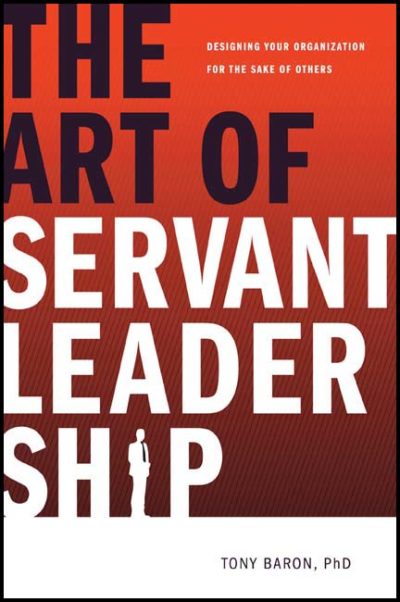 The Art of Servant Leadership: Designing Your Organization for the Sake of Others by Tony Baron