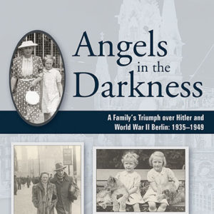 Angels in the Darkness: A Family's Triumph over Hitler and World War II Berlin