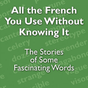All the French You Use Without Knowing It: The Stories of Some Fascinating Words by Saul H. Rosenthal