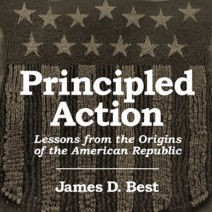 Principled Action: Lessons from the Origins of the American Republic by James D. Best
