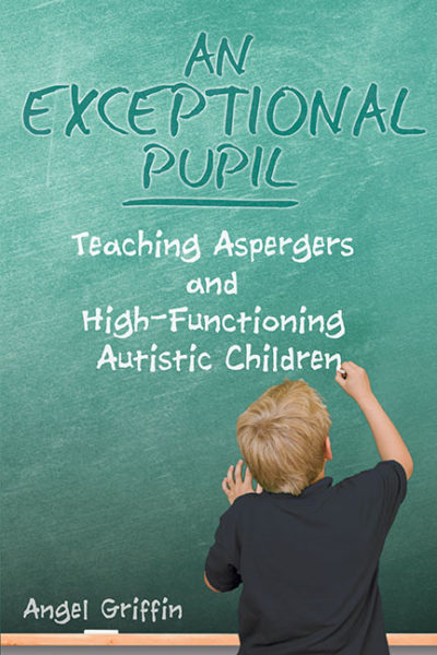 An Exceptional Pupil: Teaching Aspergers and High-Functioning Autistic Children by Angel Griffin