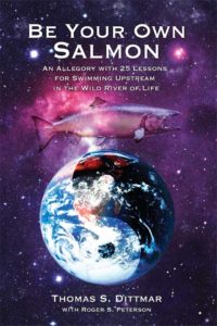 Be Your Own Salmon: An Allegory with 25 Lessons for Swimming Upstream in the Wild River of Life by Thomas S. Dittmar