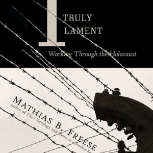 I Truly Lament: Working Through the Holocaust by Mathias B. Freese