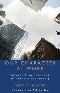 Our Character at Work: Success from the Heart of Servant Leadership by Todd D. Hunter