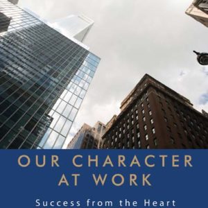 Our Character at Work: Success from the Heart of Servant Leadership by Todd D. Hunter