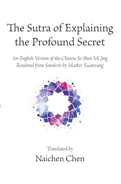 The Sutra of Explaining the Profound Secret: An English Version of the Chinese Jie Shen Mi Jing Rendered from Sanskrit by Master Xuanzang, translated by Naichen Chen